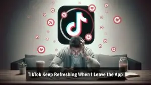 Why Does TikTok Keep Refreshing When I Leave the App